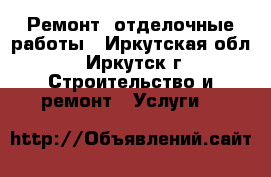 Ремонт, отделочные работы - Иркутская обл., Иркутск г. Строительство и ремонт » Услуги   